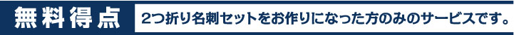 無料得点 2つ折り名刺セットをお作りになった方のみのサービスです。